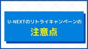 『U-NEXTリトライキャンペーン』の注意点