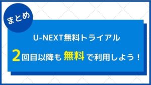 【まとめ】U-NEXTの無料トライアルに2回目3回目登録することができる!