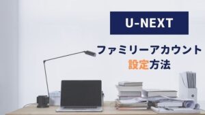 U-NEXT ファミリーアカウント 設定方法