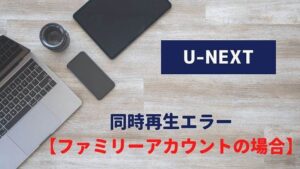U-NEXT 同時再生エラー ファミリーアカウント